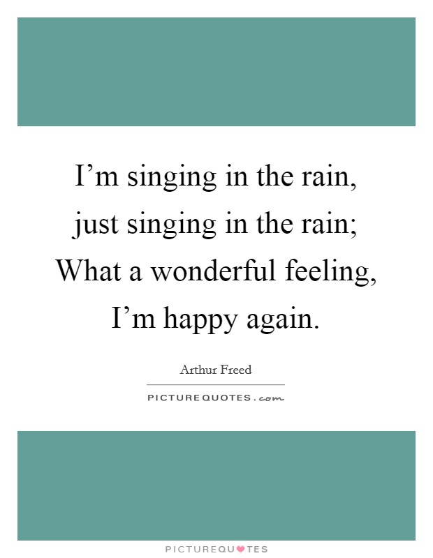 I'm singing in the rain, just singing in the rain; What a wonderful feeling, I'm happy again. Picture Quote #1
