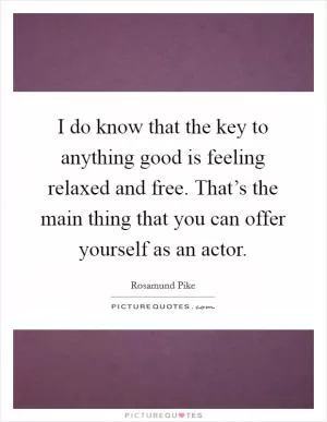 I do know that the key to anything good is feeling relaxed and free. That’s the main thing that you can offer yourself as an actor Picture Quote #1