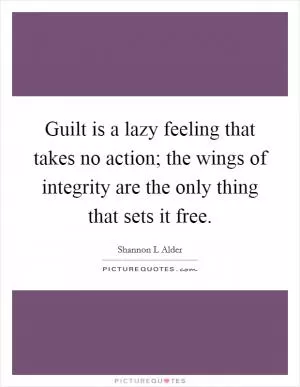 Guilt is a lazy feeling that takes no action; the wings of integrity are the only thing that sets it free Picture Quote #1