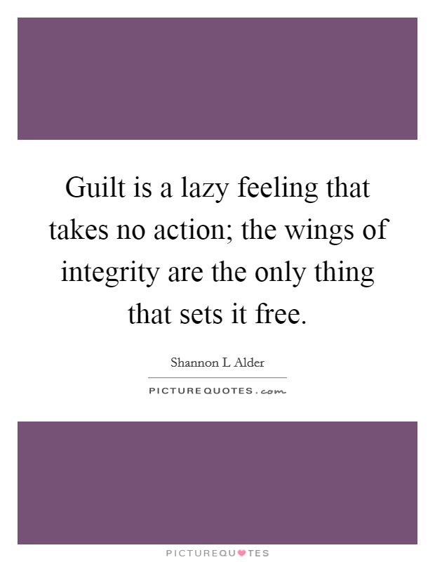 Guilt is a lazy feeling that takes no action; the wings of integrity are the only thing that sets it free. Picture Quote #1