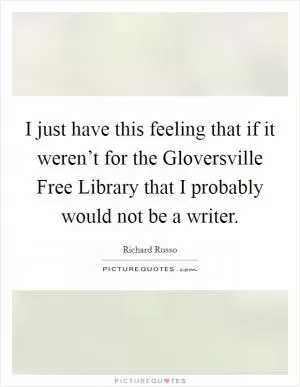 I just have this feeling that if it weren’t for the Gloversville Free Library that I probably would not be a writer Picture Quote #1