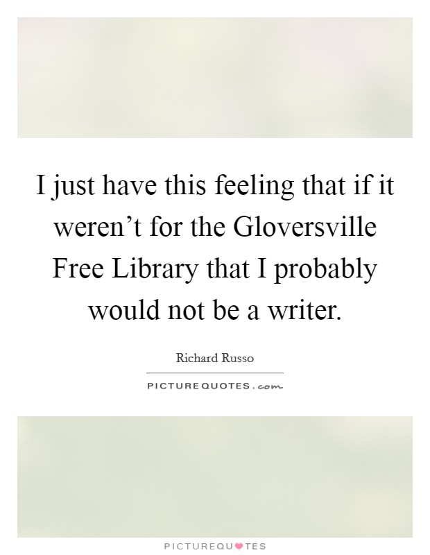 I just have this feeling that if it weren't for the Gloversville Free Library that I probably would not be a writer. Picture Quote #1