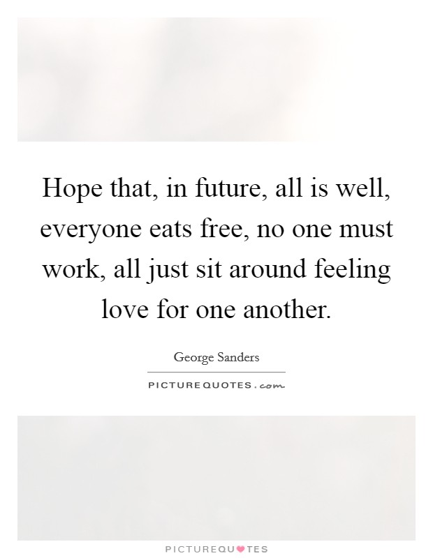 Hope that, in future, all is well, everyone eats free, no one must work, all just sit around feeling love for one another. Picture Quote #1