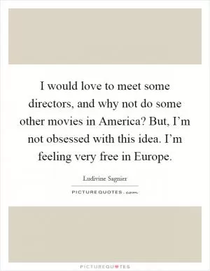 I would love to meet some directors, and why not do some other movies in America? But, I’m not obsessed with this idea. I’m feeling very free in Europe Picture Quote #1