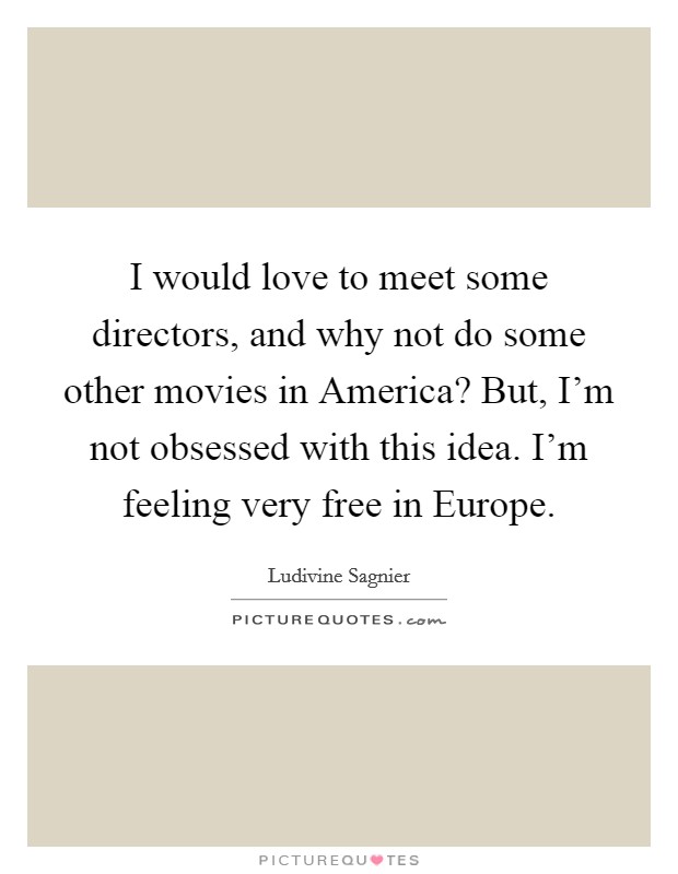 I would love to meet some directors, and why not do some other movies in America? But, I'm not obsessed with this idea. I'm feeling very free in Europe. Picture Quote #1