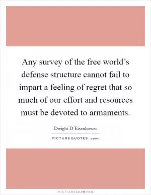 Any survey of the free world’s defense structure cannot fail to impart a feeling of regret that so much of our effort and resources must be devoted to armaments Picture Quote #1