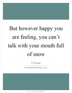 But however happy you are feeling, you can’t talk with your mouth full of snow Picture Quote #1