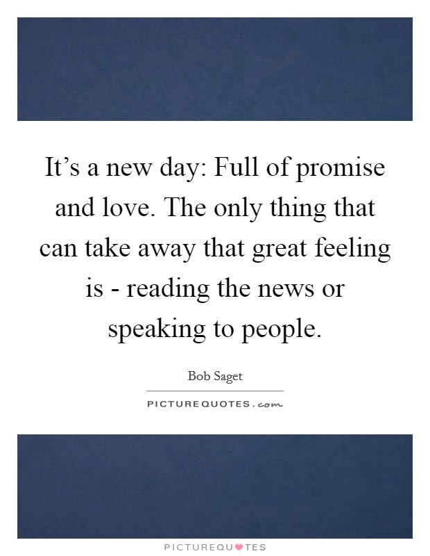 It’s a new day: Full of promise and love. The only thing that can take away that great feeling is - reading the news or speaking to people Picture Quote #1