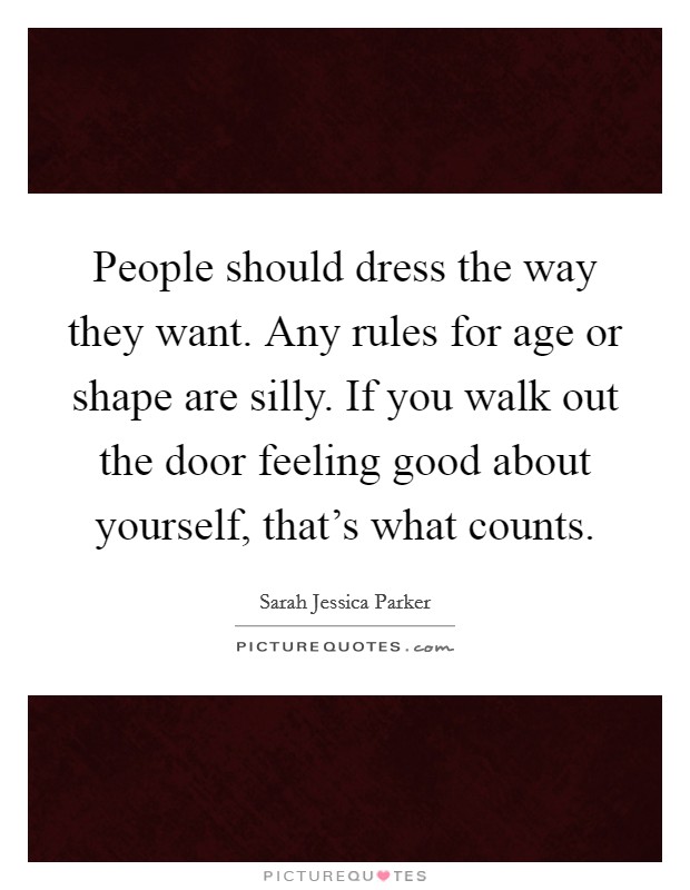People should dress the way they want. Any rules for age or shape are silly. If you walk out the door feeling good about yourself, that's what counts. Picture Quote #1
