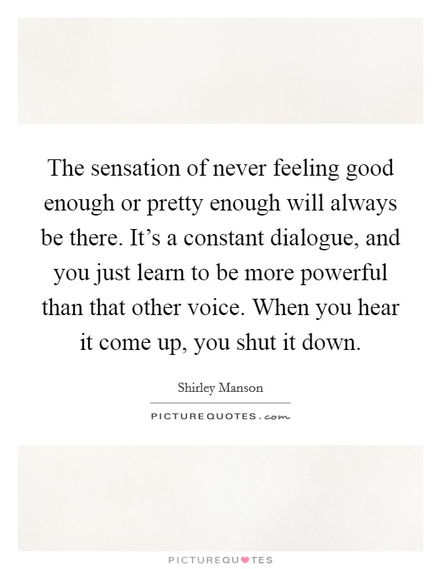 The sensation of never feeling good enough or pretty enough will always be there. It's a constant dialogue, and you just learn to be more powerful than that other voice. When you hear it come up, you shut it down. Picture Quote #1