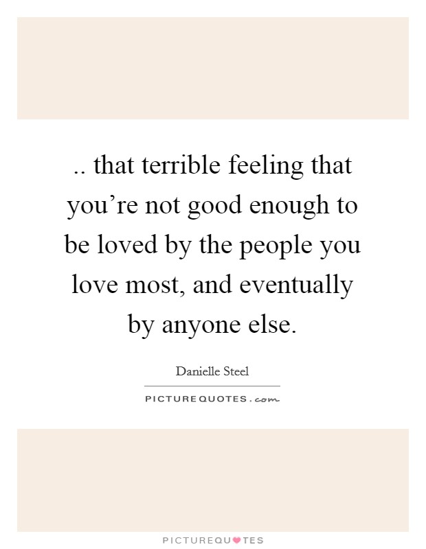.. that terrible feeling that you're not good enough to be loved by the people you love most, and eventually by anyone else. Picture Quote #1