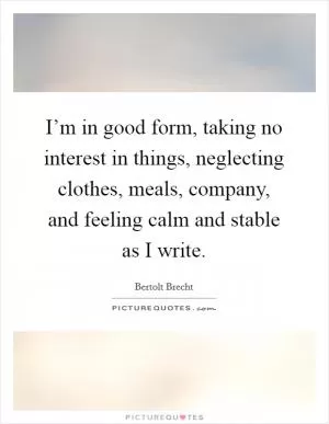 I’m in good form, taking no interest in things, neglecting clothes, meals, company, and feeling calm and stable as I write Picture Quote #1