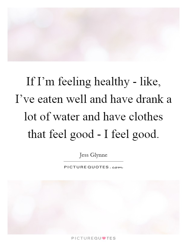 If I'm feeling healthy - like, I've eaten well and have drank a lot of water and have clothes that feel good - I feel good. Picture Quote #1
