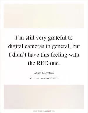 I’m still very grateful to digital cameras in general, but I didn’t have this feeling with the RED one Picture Quote #1