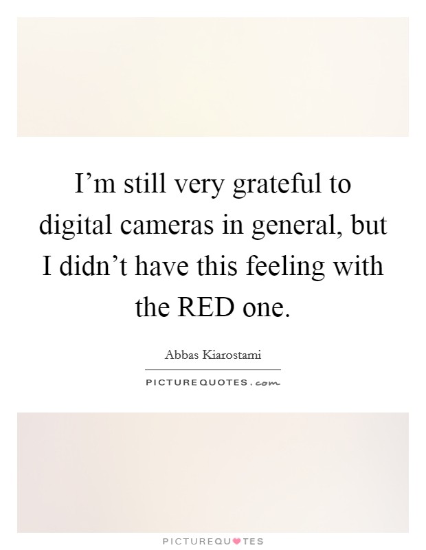 I'm still very grateful to digital cameras in general, but I didn't have this feeling with the RED one. Picture Quote #1