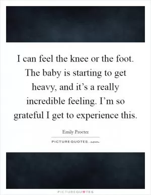 I can feel the knee or the foot. The baby is starting to get heavy, and it’s a really incredible feeling. I’m so grateful I get to experience this Picture Quote #1