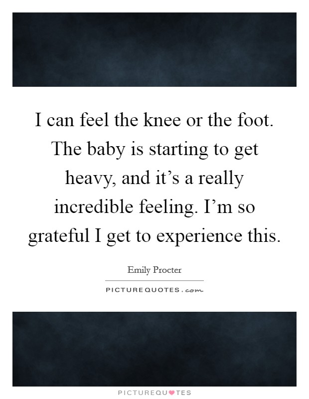 I can feel the knee or the foot. The baby is starting to get heavy, and it's a really incredible feeling. I'm so grateful I get to experience this. Picture Quote #1