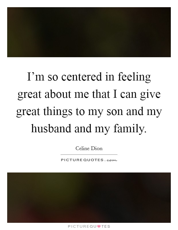 I'm so centered in feeling great about me that I can give great things to my son and my husband and my family. Picture Quote #1