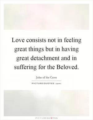 Love consists not in feeling great things but in having great detachment and in suffering for the Beloved Picture Quote #1