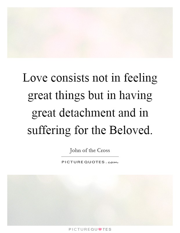Love consists not in feeling great things but in having great detachment and in suffering for the Beloved. Picture Quote #1
