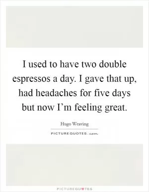 I used to have two double espressos a day. I gave that up, had headaches for five days but now I’m feeling great Picture Quote #1