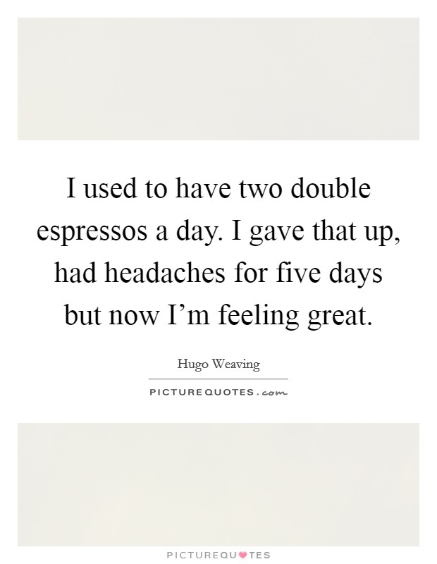 I used to have two double espressos a day. I gave that up, had headaches for five days but now I'm feeling great. Picture Quote #1