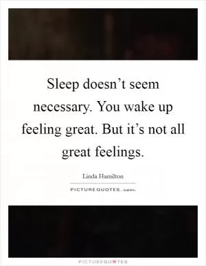 Sleep doesn’t seem necessary. You wake up feeling great. But it’s not all great feelings Picture Quote #1