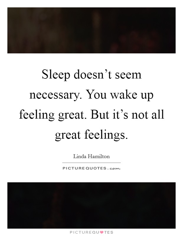 Sleep doesn't seem necessary. You wake up feeling great. But it's not all great feelings. Picture Quote #1