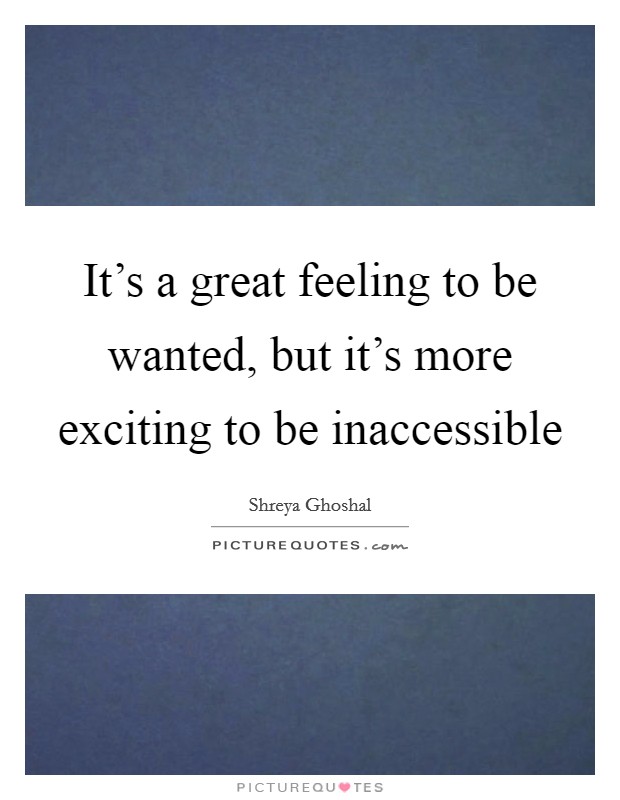 It's a great feeling to be wanted, but it's more exciting to be inaccessible Picture Quote #1