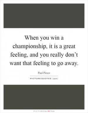 When you win a championship, it is a great feeling, and you really don’t want that feeling to go away Picture Quote #1
