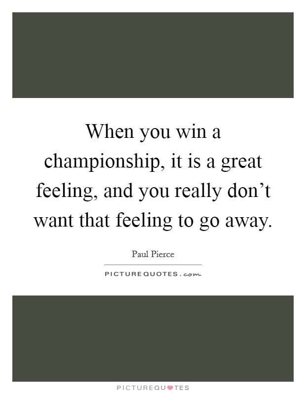 When you win a championship, it is a great feeling, and you really don't want that feeling to go away. Picture Quote #1