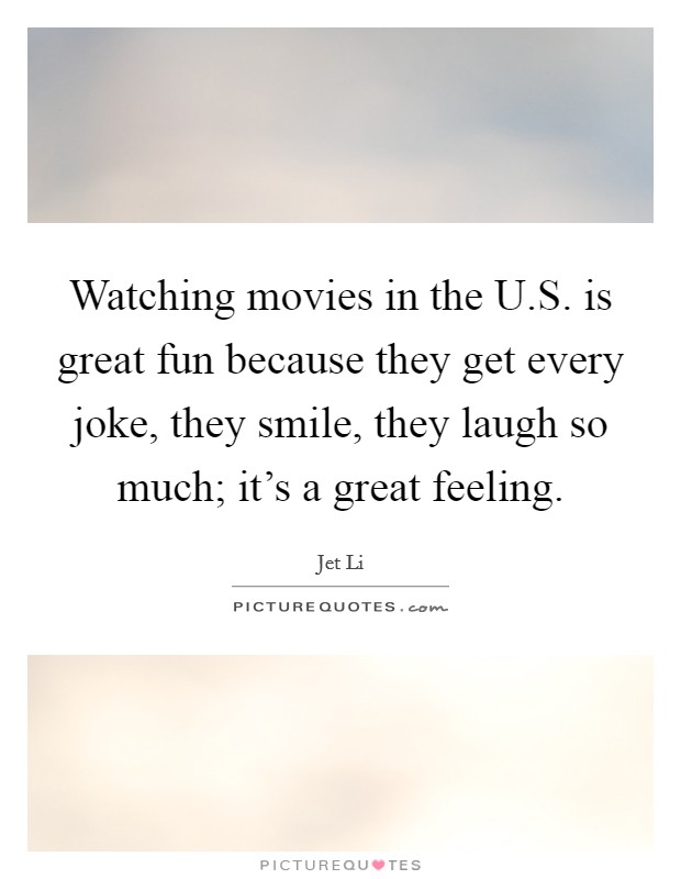 Watching movies in the U.S. is great fun because they get every joke, they smile, they laugh so much; it's a great feeling. Picture Quote #1