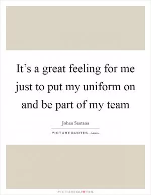 It’s a great feeling for me just to put my uniform on and be part of my team Picture Quote #1