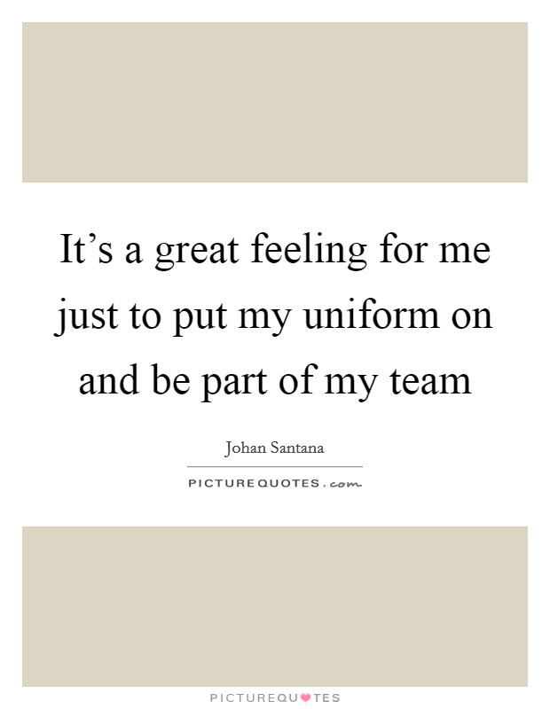 It's a great feeling for me just to put my uniform on and be part of my team Picture Quote #1