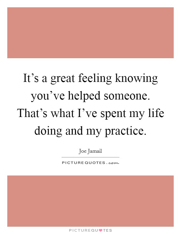 It's a great feeling knowing you've helped someone. That's what I've spent my life doing and my practice. Picture Quote #1