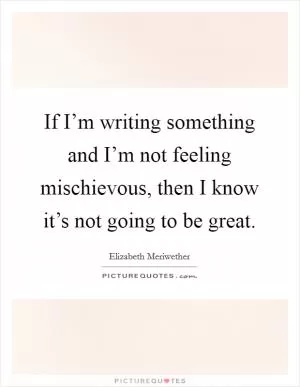 If I’m writing something and I’m not feeling mischievous, then I know it’s not going to be great Picture Quote #1