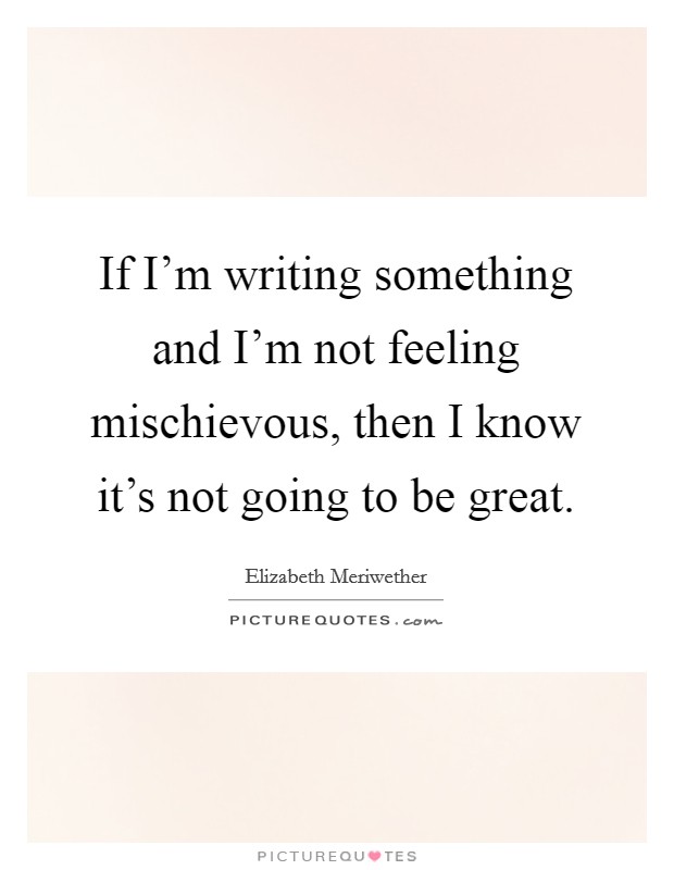 If I'm writing something and I'm not feeling mischievous, then I know it's not going to be great. Picture Quote #1