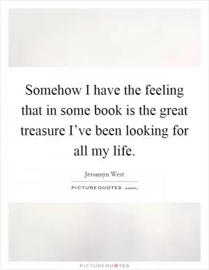 Somehow I have the feeling that in some book is the great treasure I’ve been looking for all my life Picture Quote #1