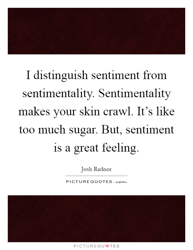I distinguish sentiment from sentimentality. Sentimentality makes your skin crawl. It's like too much sugar. But, sentiment is a great feeling. Picture Quote #1