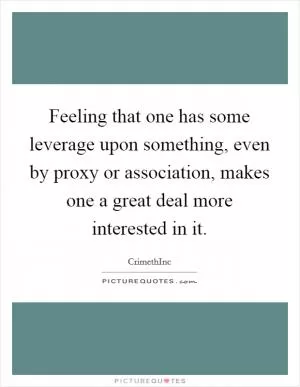 Feeling that one has some leverage upon something, even by proxy or association, makes one a great deal more interested in it Picture Quote #1