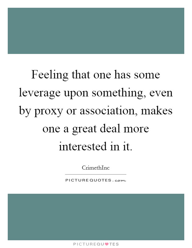 Feeling that one has some leverage upon something, even by proxy or association, makes one a great deal more interested in it. Picture Quote #1