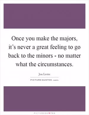 Once you make the majors, it’s never a great feeling to go back to the minors - no matter what the circumstances Picture Quote #1