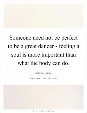 Someone need not be perfect to be a great dancer - feeling a soul is more important than what the body can do Picture Quote #1