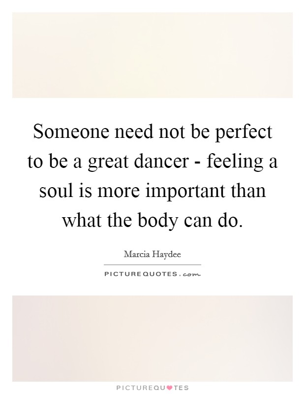 Someone need not be perfect to be a great dancer - feeling a soul is more important than what the body can do. Picture Quote #1