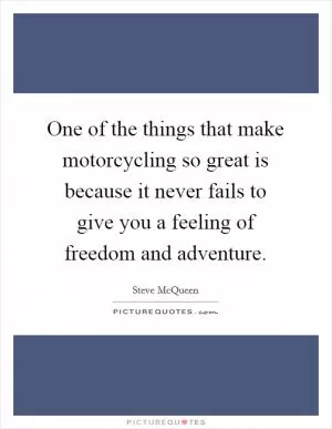 One of the things that make motorcycling so great is because it never fails to give you a feeling of freedom and adventure Picture Quote #1