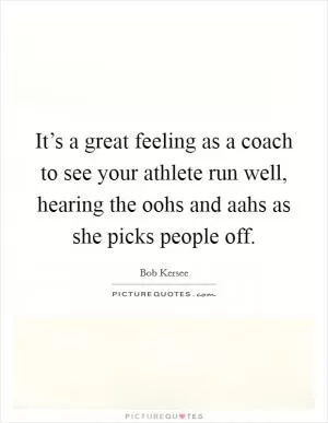 It’s a great feeling as a coach to see your athlete run well, hearing the oohs and aahs as she picks people off Picture Quote #1
