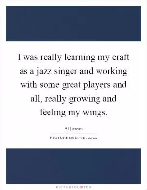 I was really learning my craft as a jazz singer and working with some great players and all, really growing and feeling my wings Picture Quote #1