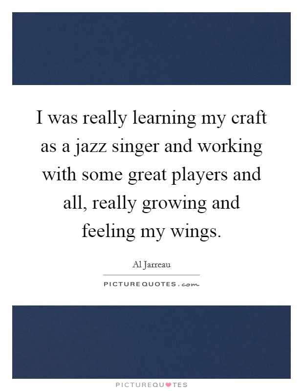 I was really learning my craft as a jazz singer and working with some great players and all, really growing and feeling my wings. Picture Quote #1