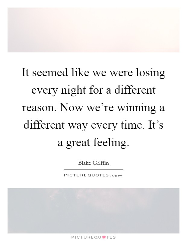 It seemed like we were losing every night for a different reason. Now we're winning a different way every time. It's a great feeling. Picture Quote #1
