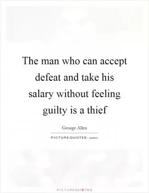 The man who can accept defeat and take his salary without feeling guilty is a thief Picture Quote #1